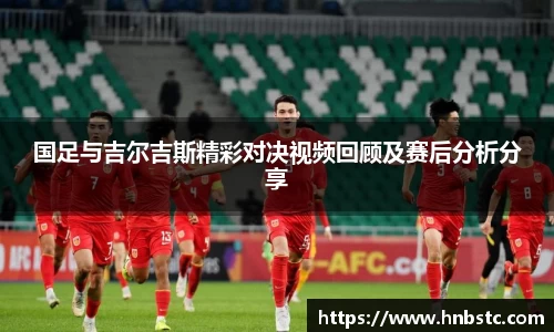 国足与吉尔吉斯精彩对决视频回顾及赛后分析分享