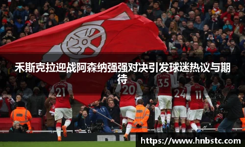 禾斯克拉迎战阿森纳强强对决引发球迷热议与期待
