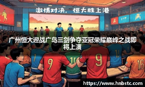 广州恒大迎战广岛三剑争夺亚冠荣耀巅峰之战即将上演