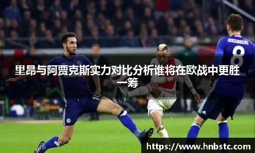 里昂与阿贾克斯实力对比分析谁将在欧战中更胜一筹