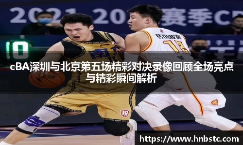cBA深圳与北京第五场精彩对决录像回顾全场亮点与精彩瞬间解析
